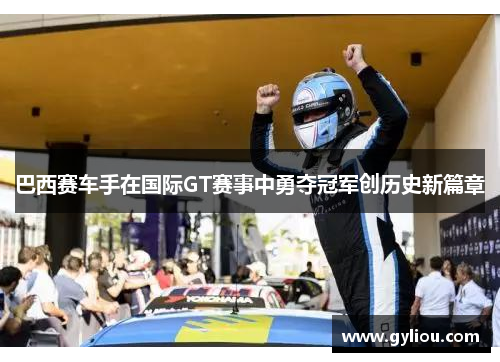 巴西赛车手在国际GT赛事中勇夺冠军创历史新篇章