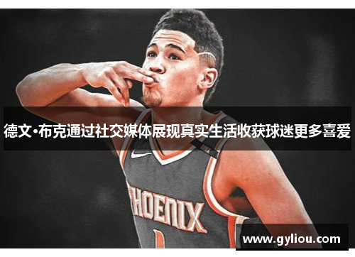 德文·布克通过社交媒体展现真实生活收获球迷更多喜爱 德文·布克通过社交媒体展现真实生活收获球迷更多喜爱